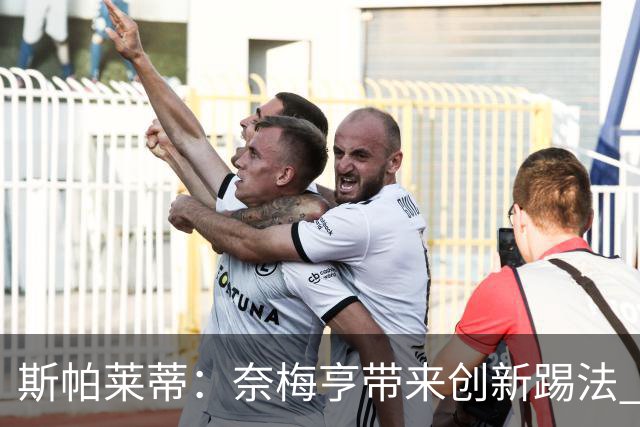 斯帕莱蒂：奈梅亨带来创新踢法 穆阿尼是昨天唯一自愿加练的球员